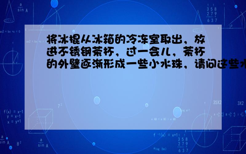 将冰棍从冰箱的冷冻室取出，放进不锈钢茶杯，过一会儿，茶杯的外壁逐渐形成一些小水珠，请问这些水珠是怎样形成的？这个过程是吸