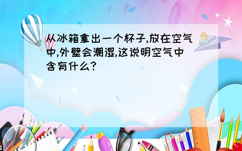 从冰箱拿出一个杯子,放在空气中,外壁会潮湿,这说明空气中含有什么?