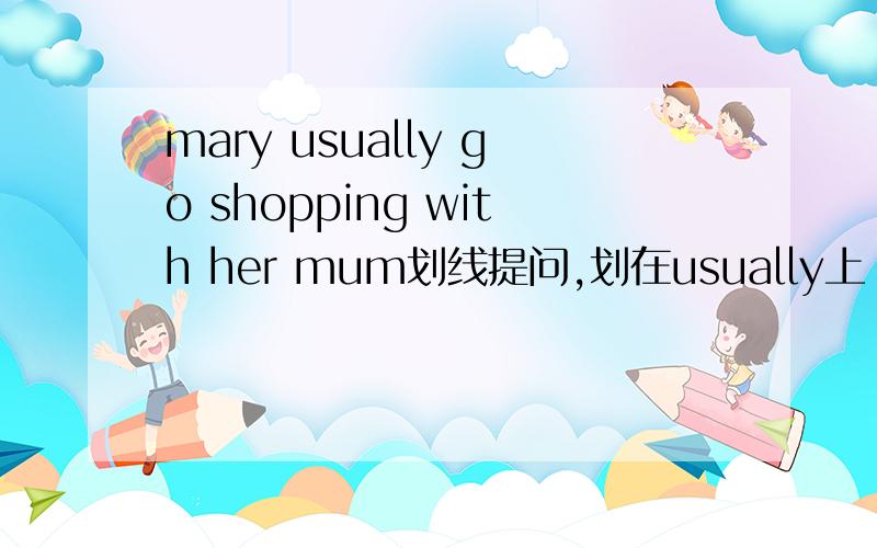 mary usually go shopping with her mum划线提问,划在usually上