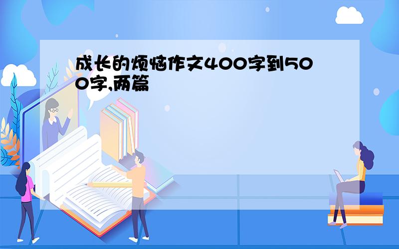 成长的烦恼作文400字到500字,两篇