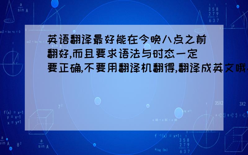 英语翻译最好能在今晚八点之前翻好,而且要求语法与时态一定要正确,不要用翻译机翻得,翻译成英文哦~有一点是肯定的,那就是我