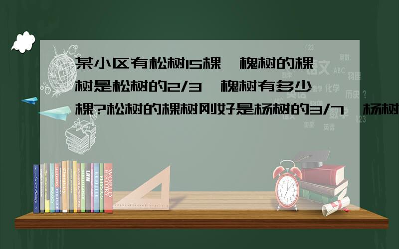 某小区有松树15棵,槐树的棵树是松树的2/3,槐树有多少棵?松树的棵树刚好是杨树的3/7,杨树有多少棵?