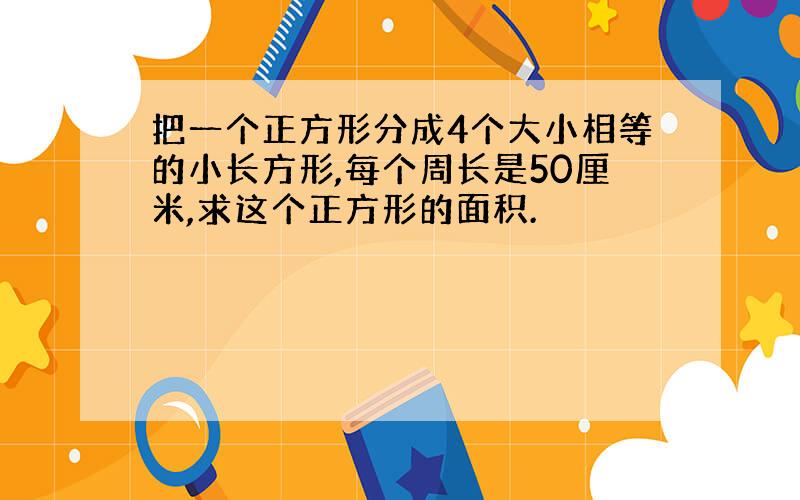 把一个正方形分成4个大小相等的小长方形,每个周长是50厘米,求这个正方形的面积.