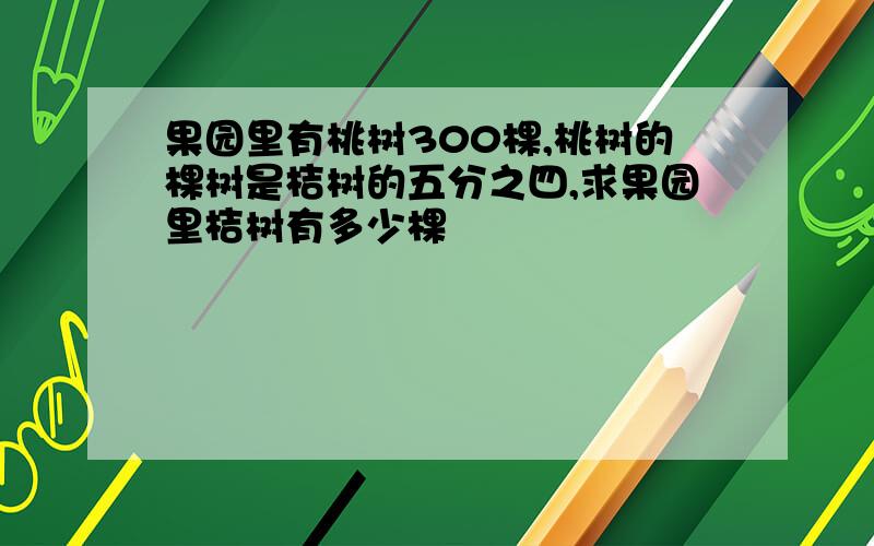 果园里有桃树300棵,桃树的棵树是桔树的五分之四,求果园里桔树有多少棵