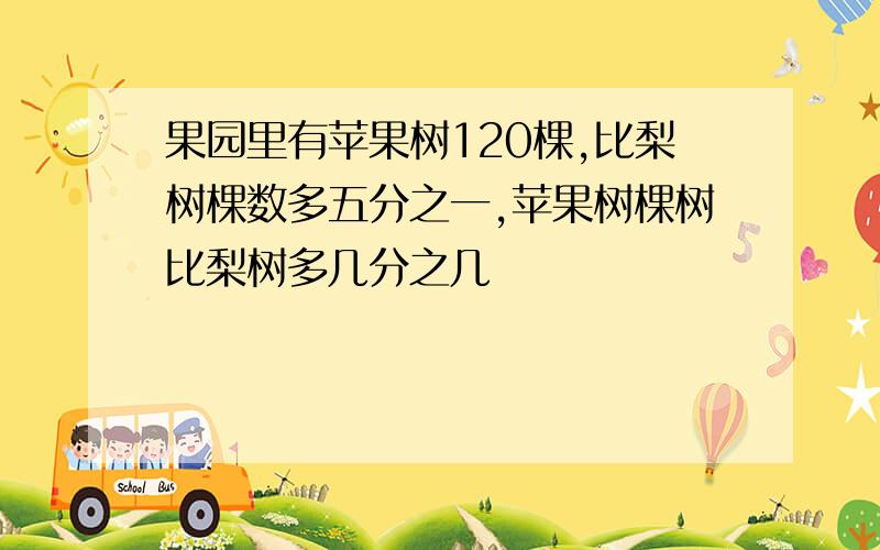 果园里有苹果树120棵,比梨树棵数多五分之一,苹果树棵树比梨树多几分之几