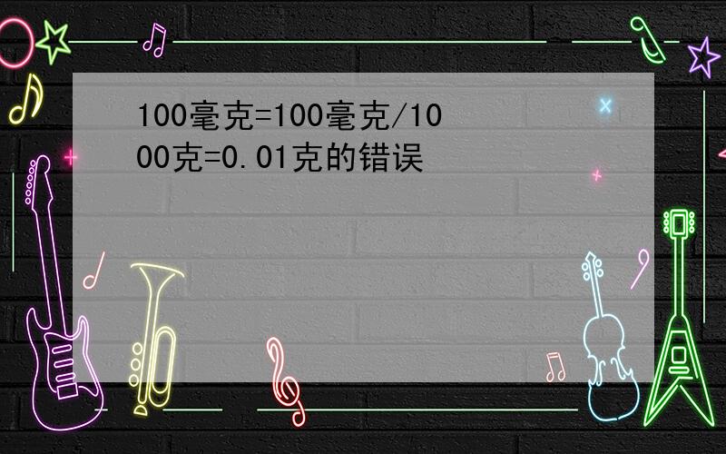 100毫克=100毫克/1000克=0.01克的错误