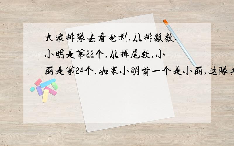 大家排队去看电影,从排头数,小明是第22个,从排尾数,小丽是第24个.如果小明前一个是小丽,这队共有多少人?