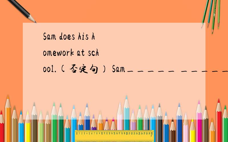 Sam does his homework at school.(否定句） Sam_____ ______ his ho