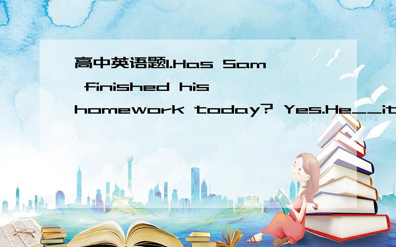 高中英语题1.Has Sam finished his homework today? Yes.He__it this