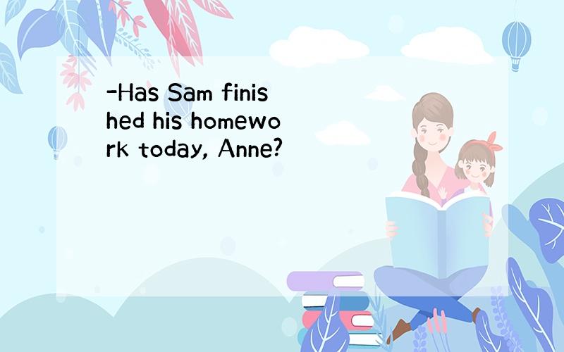 -Has Sam finished his homework today, Anne?