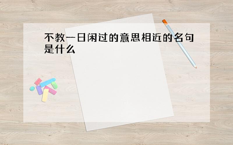 不教一日闲过的意思相近的名句是什么