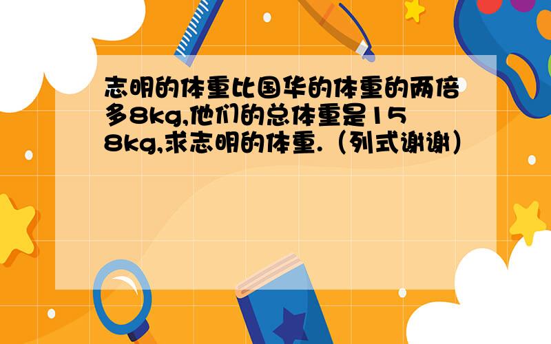 志明的体重比国华的体重的两倍多8kg,他们的总体重是158kg,求志明的体重.（列式谢谢）