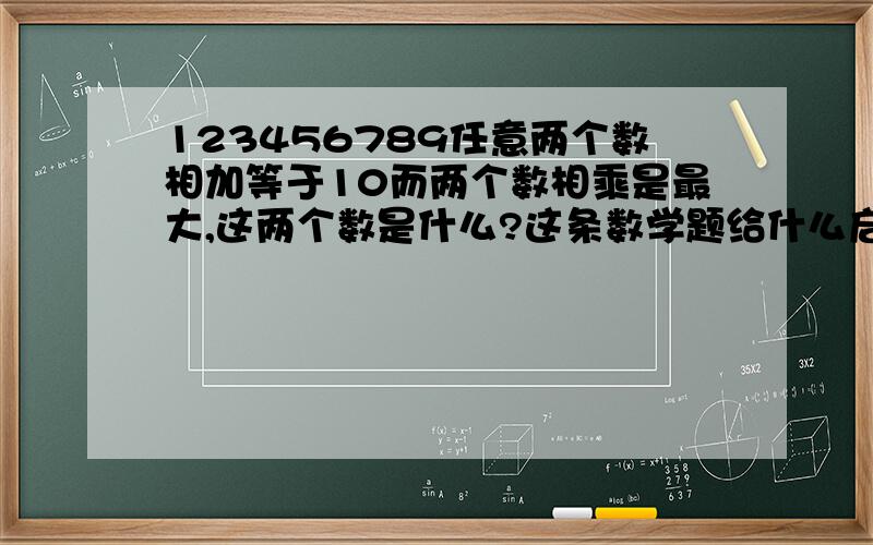 123456789任意两个数相加等于10而两个数相乘是最大,这两个数是什么?这条数学题给什么启示