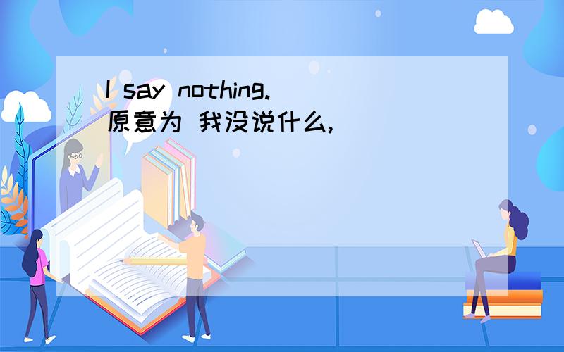 I say nothing.原意为 我没说什么,