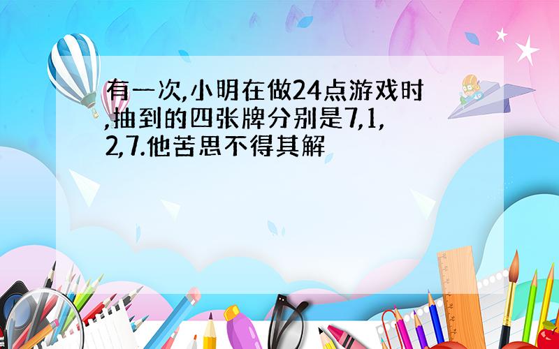 有一次,小明在做24点游戏时,抽到的四张牌分别是7,1,2,7.他苦思不得其解