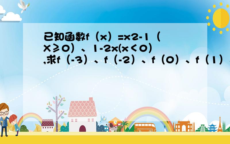 已知函数f（x）=x2-1（X≥0）、1-2x(x＜0）,求f（-3）、f（-2）、f（0）、f（1）、f（2）、的值.