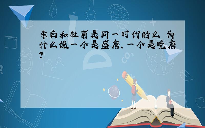 李白和杜甫是同一时代的么 为什么说一个是盛唐,一个是晚唐?