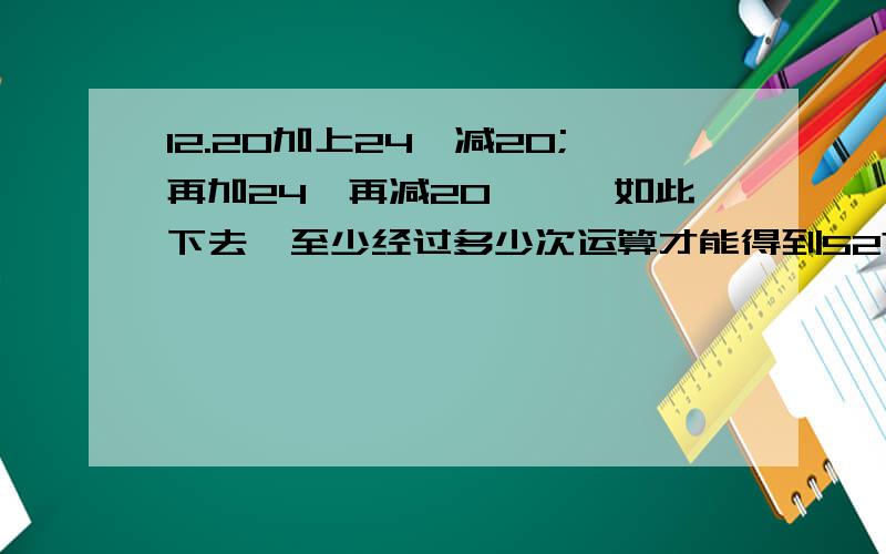 12.20加上24,减20;再加24,再减20,……如此下去,至少经过多少次运算才能得到52?