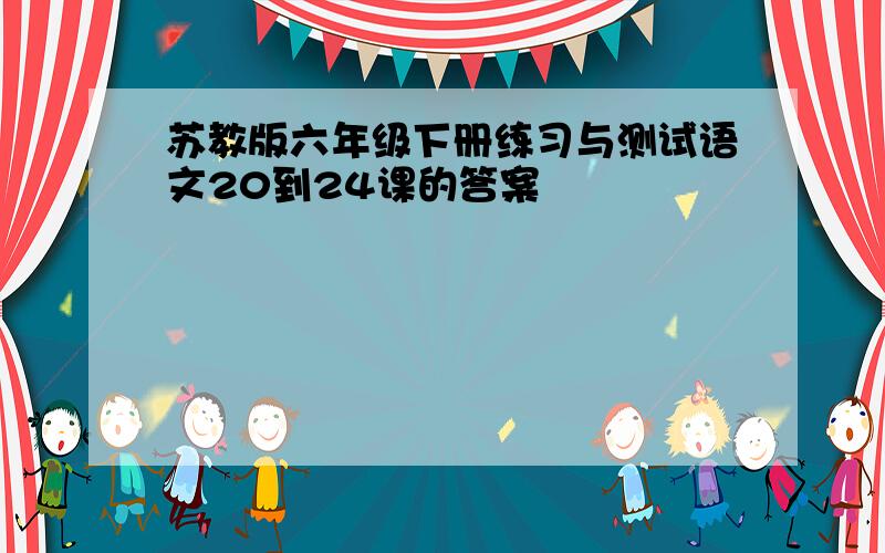 苏教版六年级下册练习与测试语文20到24课的答案