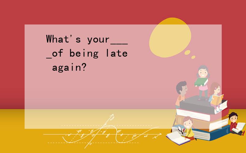 What's your____of being late again?