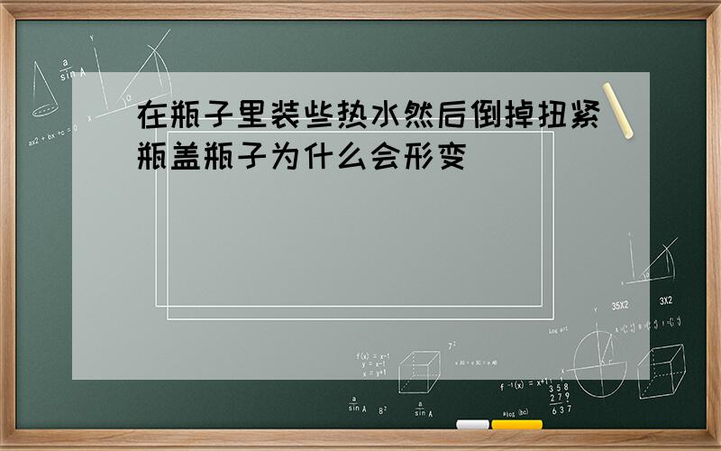 在瓶子里装些热水然后倒掉扭紧瓶盖瓶子为什么会形变