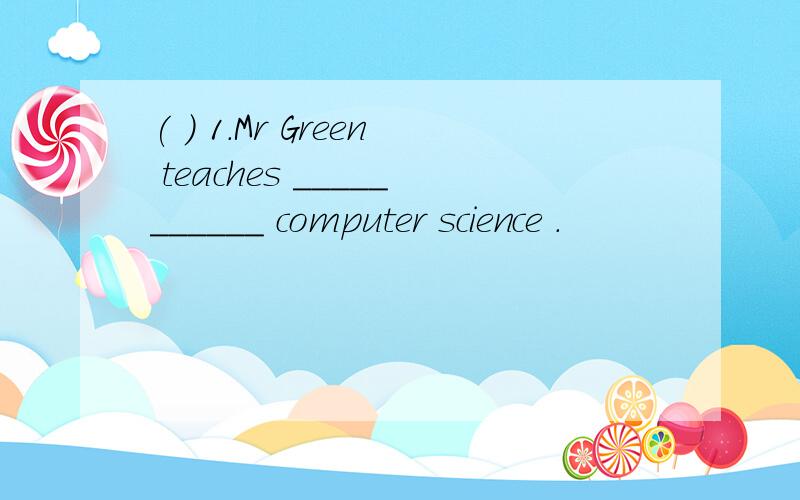 ( ) 1.Mr Green teaches ___________ computer science .