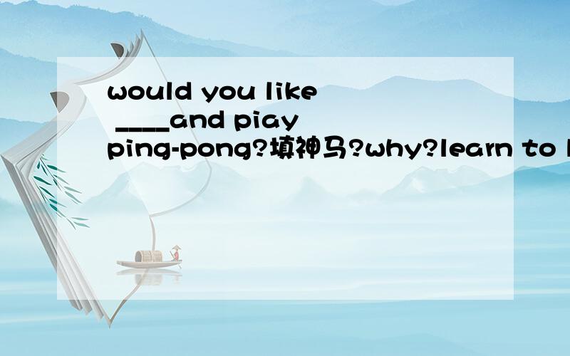 would you like ____and piay ping-pong?填神马?why?learn to learn