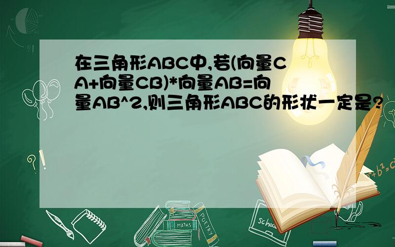 在三角形ABC中,若(向量CA+向量CB)*向量AB=向量AB^2,则三角形ABC的形状一定是?