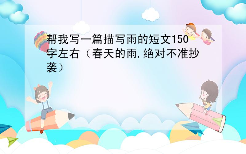 帮我写一篇描写雨的短文150字左右（春天的雨,绝对不准抄袭）