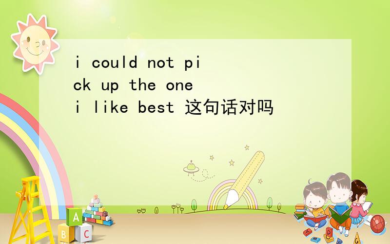 i could not pick up the one i like best 这句话对吗