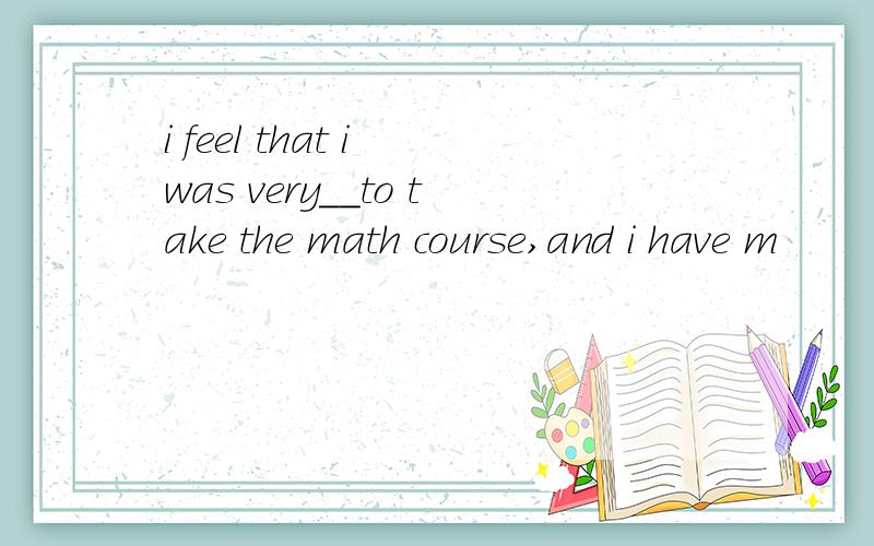 i feel that i was very__to take the math course,and i have m