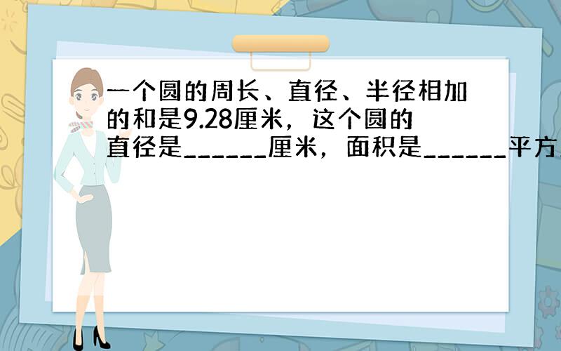 一个圆的周长、直径、半径相加的和是9.28厘米，这个圆的直径是______厘米，面积是______平方厘米．