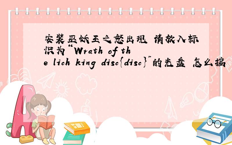 安装巫妖王之怒出现 请放入标识为“Wrath of the lich king disc{disc}