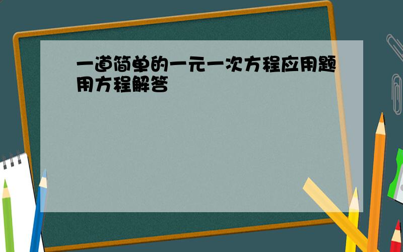 一道简单的一元一次方程应用题用方程解答