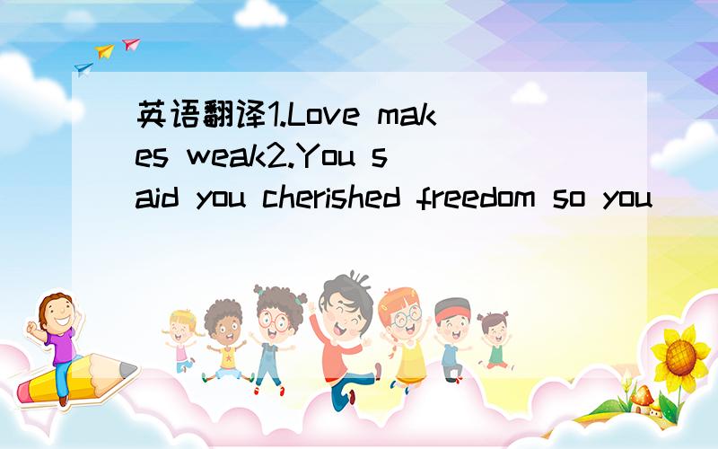 英语翻译1.Love makes weak2.You said you cherished freedom so you