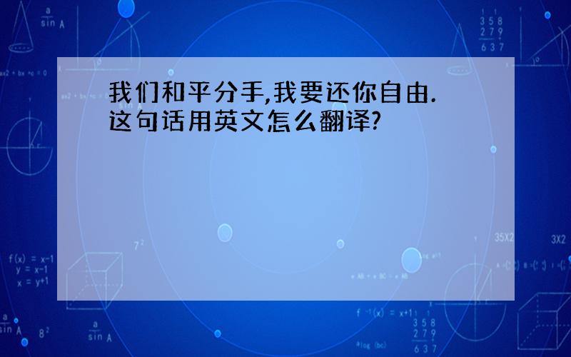 我们和平分手,我要还你自由.这句话用英文怎么翻译?