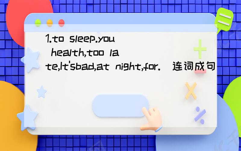 1.to sleep.you health,too late,It'sbad,at night,for.(连词成句)