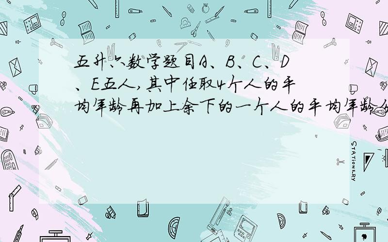 五升六数学题目A、B、C、D、E五人,其中任取4个人的平均年龄再加上余下的一个人的平均年龄分别为37,40,49,58,