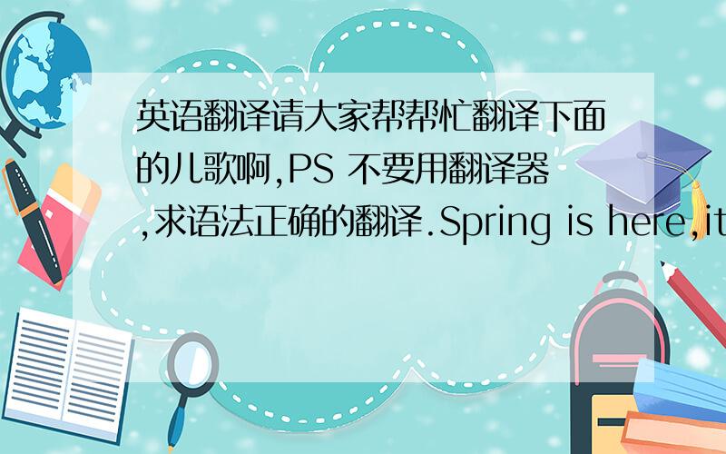 英语翻译请大家帮帮忙翻译下面的儿歌啊,PS 不要用翻译器,求语法正确的翻译.Spring is here,it's th