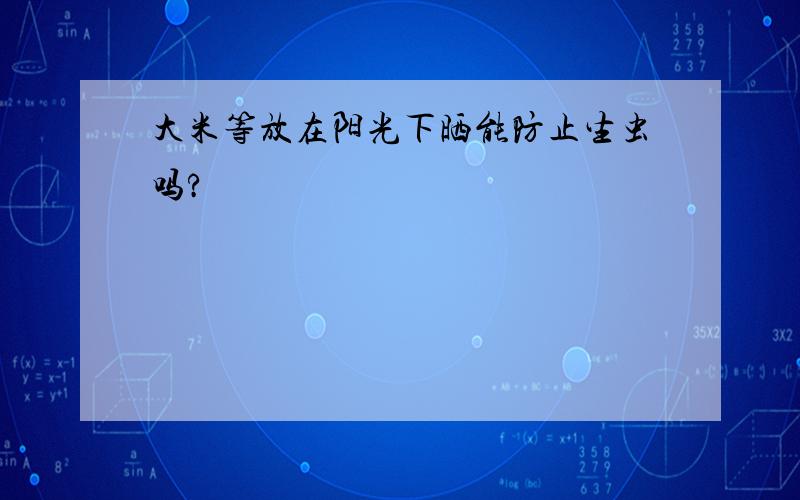 大米等放在阳光下晒能防止生虫吗?