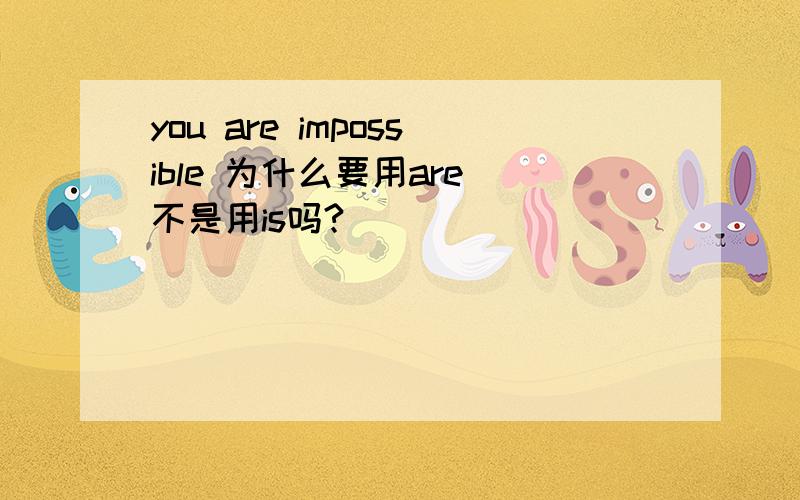 you are impossible 为什么要用are 不是用is吗?