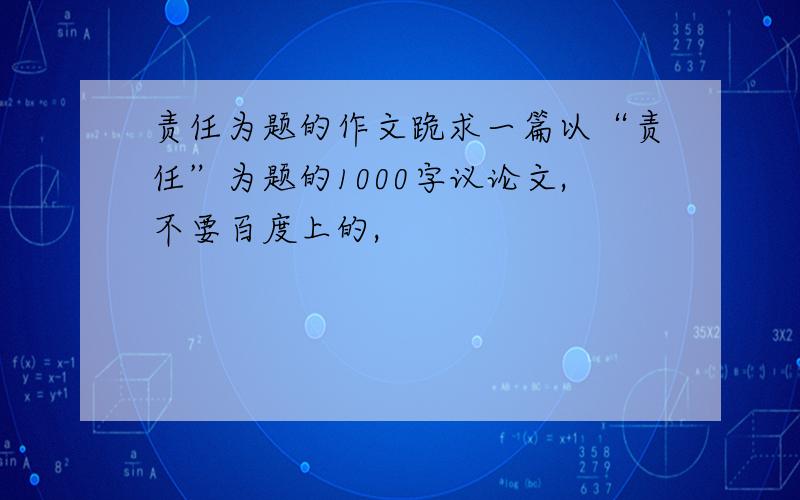 责任为题的作文跪求一篇以“责任”为题的1000字议论文,不要百度上的,