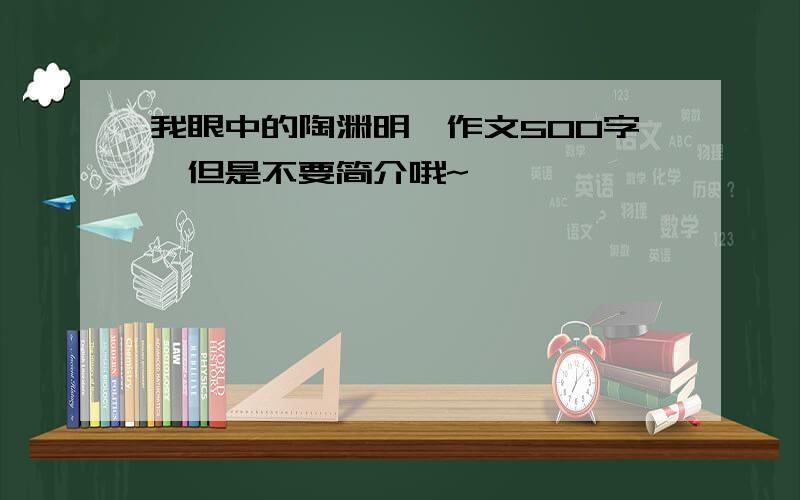 我眼中的陶渊明,作文500字,但是不要简介哦~