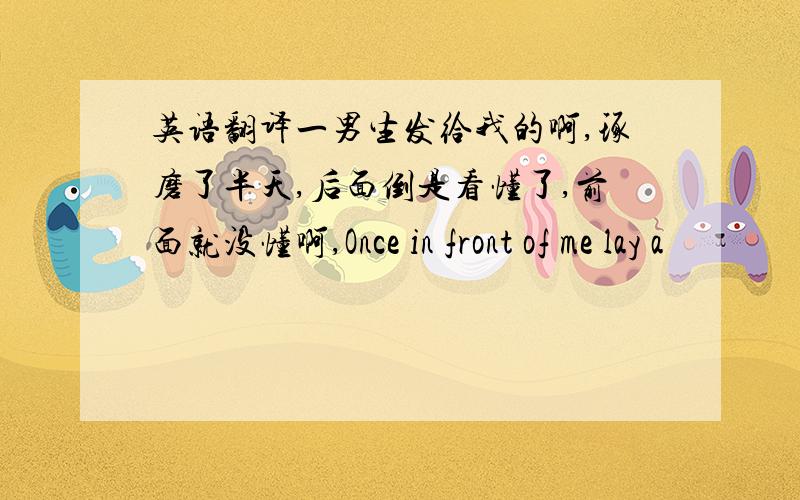 英语翻译一男生发给我的啊,琢磨了半天,后面倒是看懂了,前面就没懂啊,Once in front of me lay a