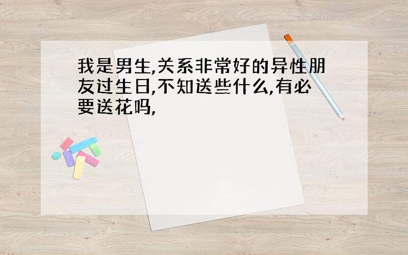 我是男生,关系非常好的异性朋友过生日,不知送些什么,有必要送花吗,