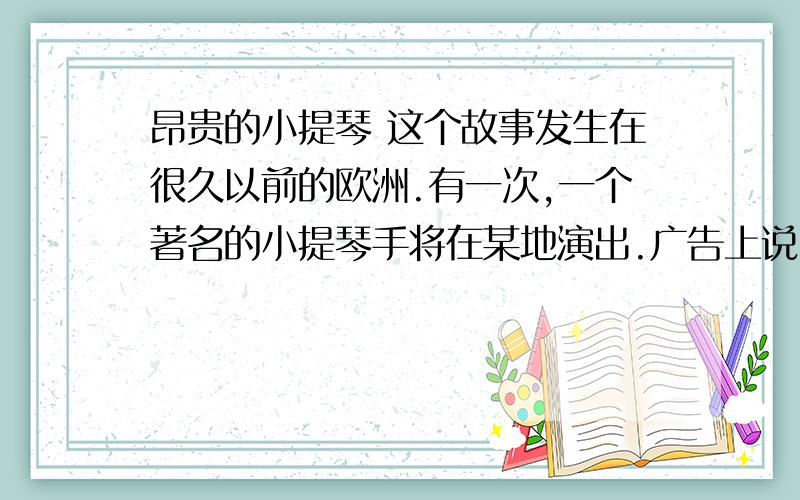 昂贵的小提琴 这个故事发生在很久以前的欧洲.有一次,一个著名的小提琴手将在某地演出.广告上说,他的小提琴价值五千元.有一