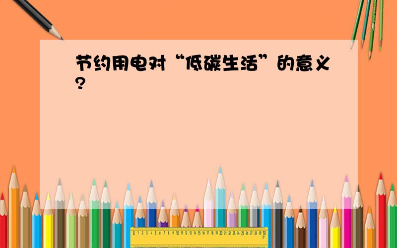 节约用电对“低碳生活”的意义?