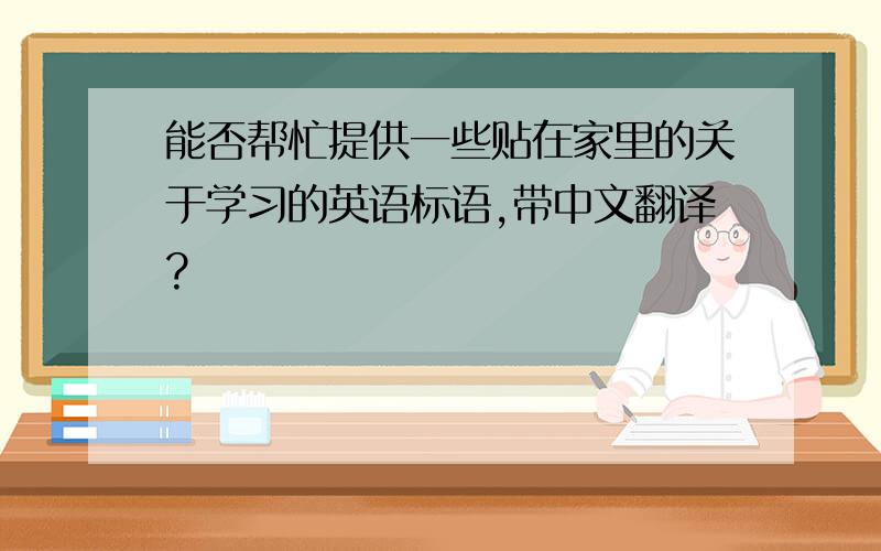 能否帮忙提供一些贴在家里的关于学习的英语标语,带中文翻译?