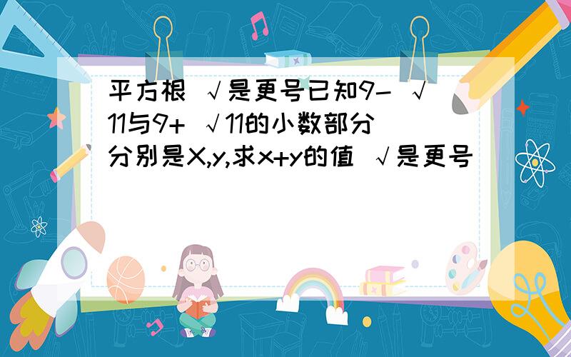 平方根 √是更号已知9- √11与9+ √11的小数部分分别是X,y,求x+y的值 √是更号