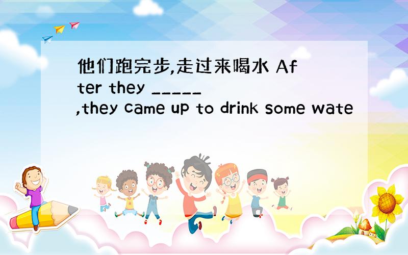 他们跑完步,走过来喝水 After they _____,they came up to drink some wate